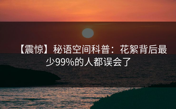 【震惊】秘语空间科普：花絮背后最少99%的人都误会了