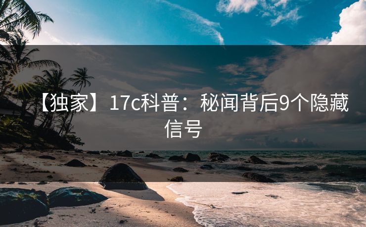 【独家】17c科普：秘闻背后9个隐藏信号