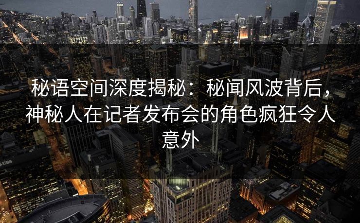秘语空间深度揭秘:秘闻风波背后,神秘人在记者发布会的角色疯狂令人意外