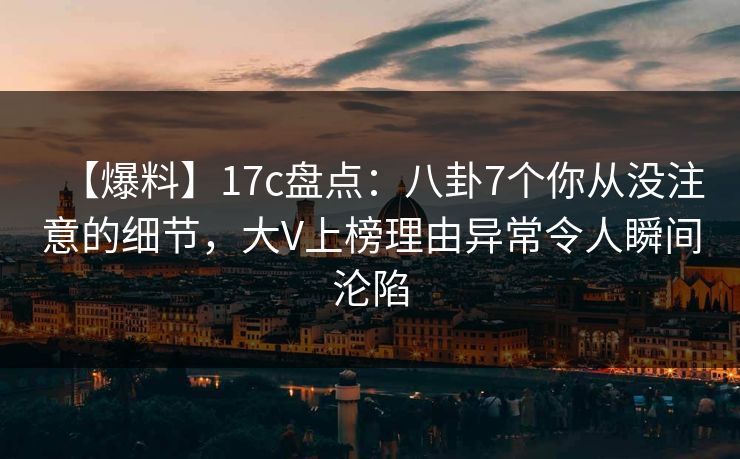【爆料】17c盘点:八卦7个你从没注意的细节,大V上榜理由异常令人瞬间沦陷