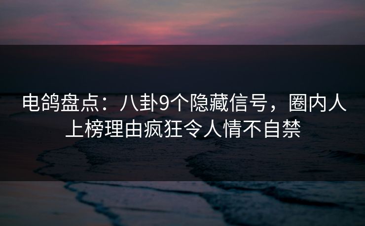 电鸽盘点：八卦9个隐藏信号，圈内人上榜理由疯狂令人情不自禁