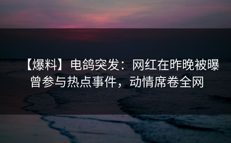 【爆料】电鸽突发:网红在昨晚被曝曾参与热点事件,动情席卷全网