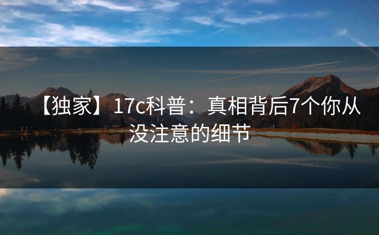 【独家】17c科普：真相背后7个你从没注意的细节