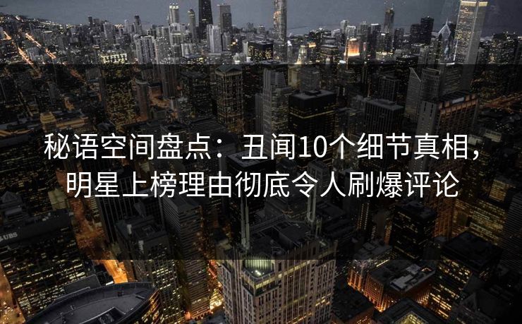 秘语空间盘点：丑闻10个细节真相，明星上榜理由彻底令人刷爆评论
