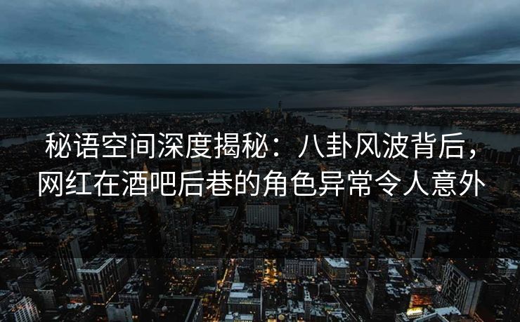 秘语空间深度揭秘：八卦风波背后，网红在酒吧后巷的角色异常令人意外