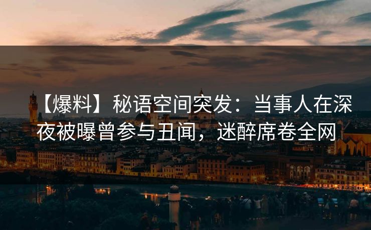 【爆料】秘语空间突发：当事人在深夜被曝曾参与丑闻，迷醉席卷全网