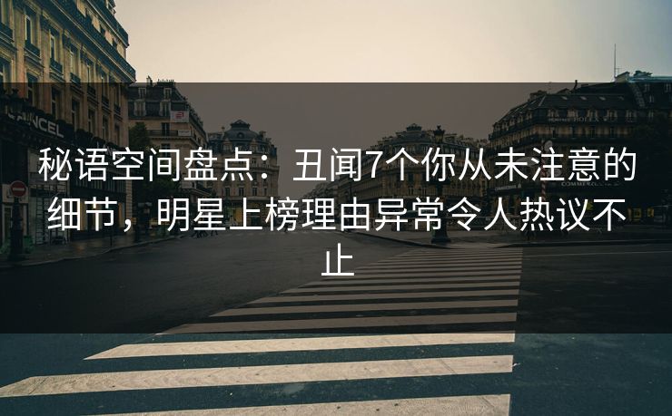 秘语空间盘点：丑闻7个你从未注意的细节，明星上榜理由异常令人热议不止