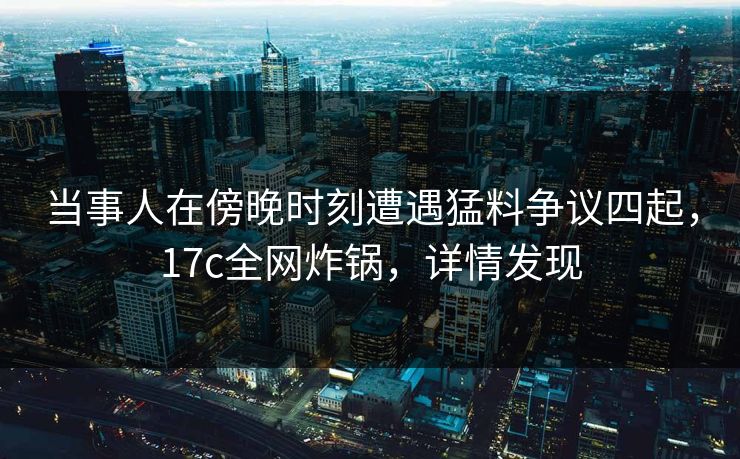 当事人在傍晚时刻遭遇猛料争议四起，17c全网炸锅，详情发现