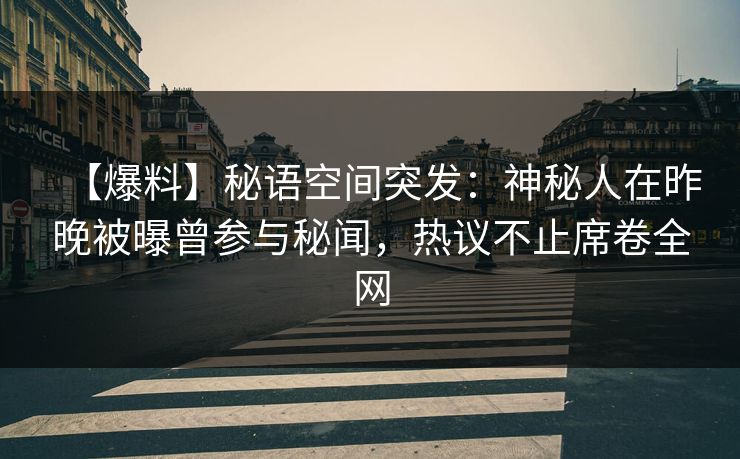 【爆料】秘语空间突发：神秘人在昨晚被曝曾参与秘闻，热议不止席卷全网