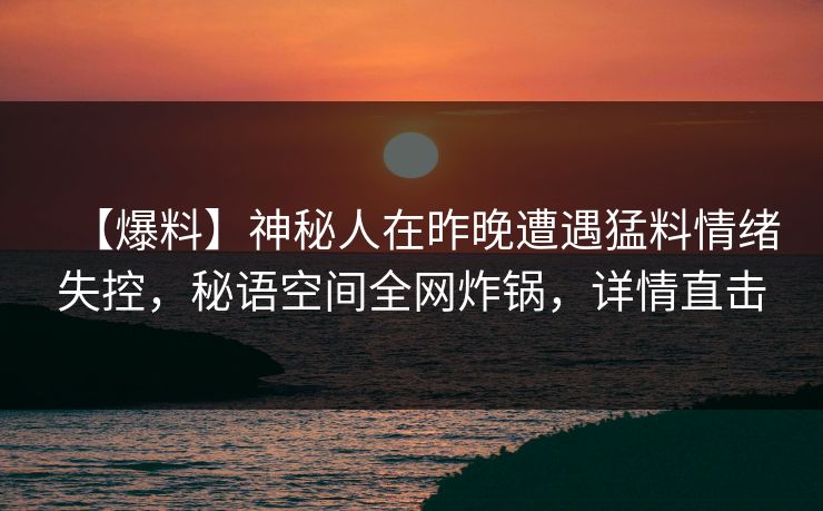 【爆料】神秘人在昨晚遭遇猛料情绪失控，秘语空间全网炸锅，详情直击