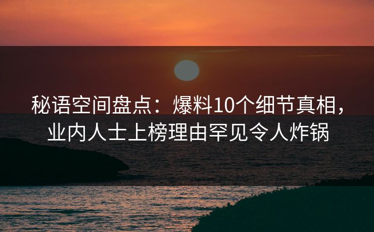 秘语空间盘点:爆料10个细节真相,业内人士上榜理由罕见令人炸锅