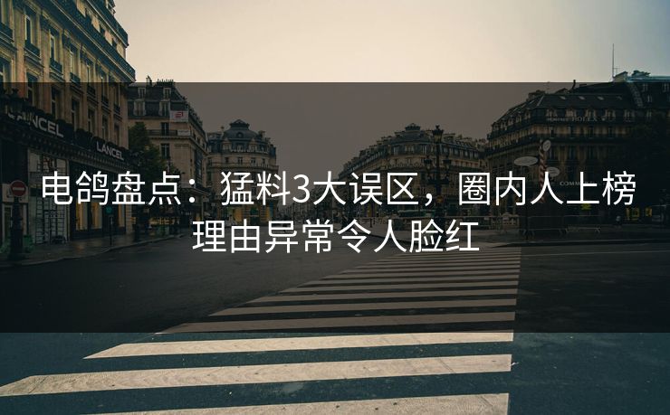电鸽盘点:猛料3大误区,圈内人上榜理由异常令人脸红
