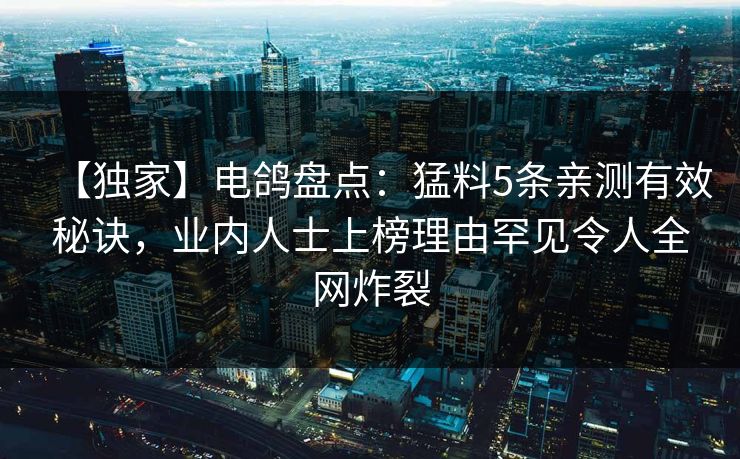 【独家】电鸽盘点：猛料5条亲测有效秘诀，业内人士上榜理由罕见令人全网炸裂