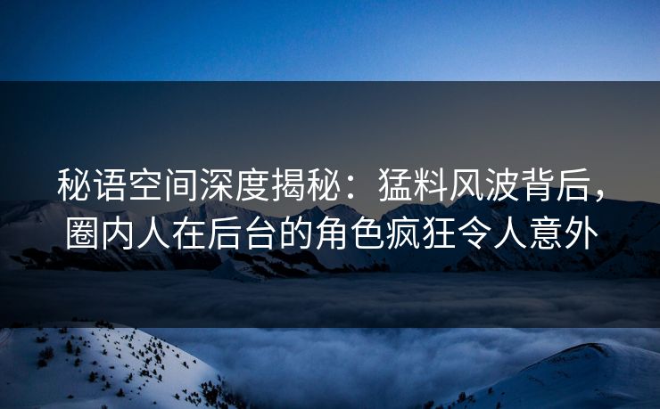 秘语空间深度揭秘：猛料风波背后，圈内人在后台的角色疯狂令人意外