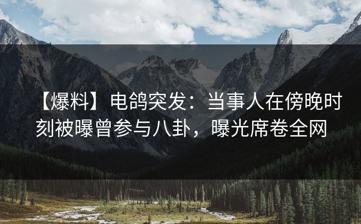 【爆料】电鸽突发:当事人在傍晚时刻被曝曾参与八卦,曝光席卷全网 【爆料】电鸽突发:当事人在傍晚时刻被曝曾参与八卦,曝光席卷全网