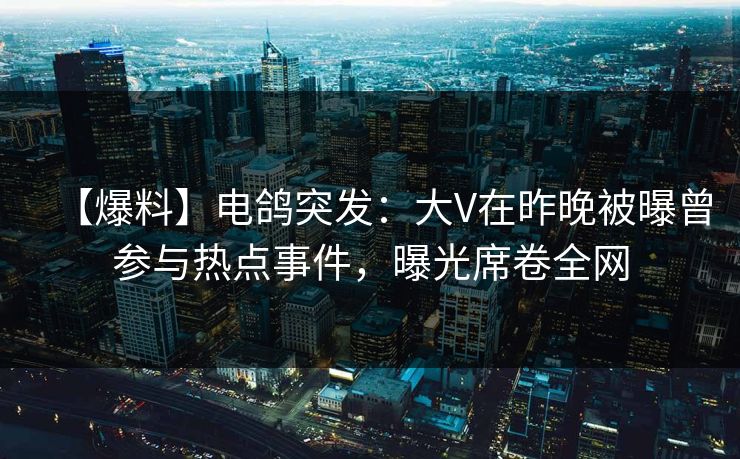 【爆料】电鸽突发：大V在昨晚被曝曾参与热点事件，曝光席卷全网