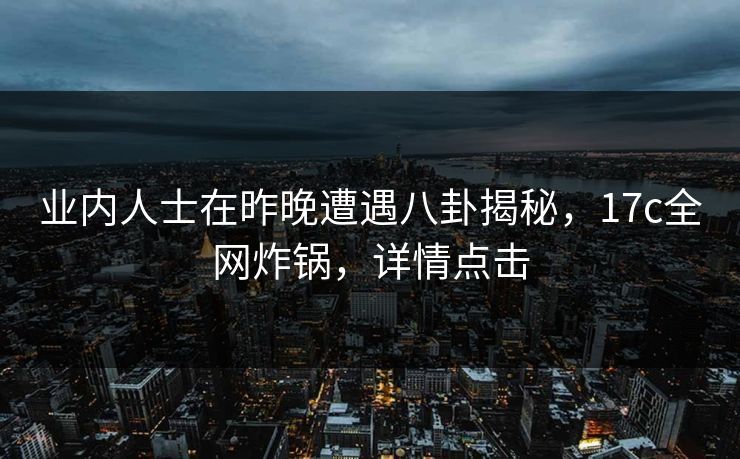 业内人士在昨晚遭遇八卦揭秘，17c全网炸锅，详情点击