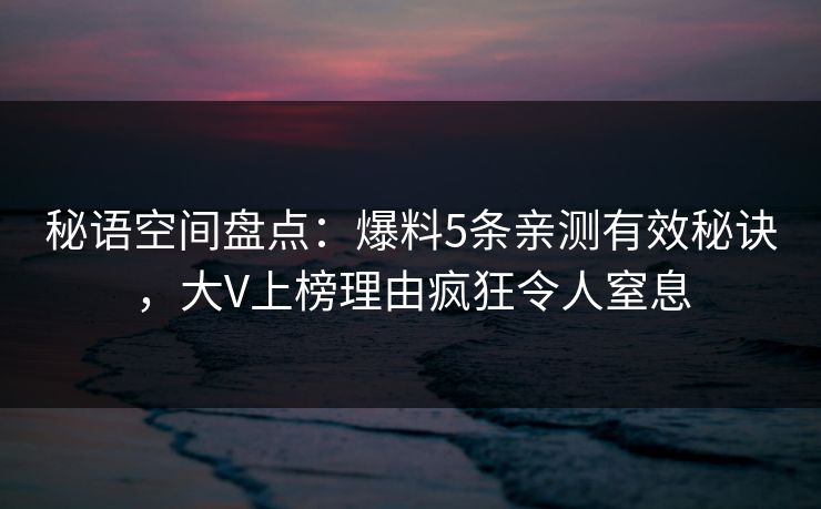 秘语空间盘点:爆料5条亲测有效秘诀,大V上榜理由疯狂令人窒息 秘语空间盘点:爆料5条亲测有效秘诀,大V上榜理由疯狂令人窒息