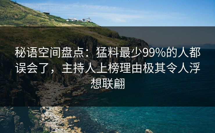 秘语空间盘点：猛料最少99%的人都误会了，主持人上榜理由极其令人浮想联翩