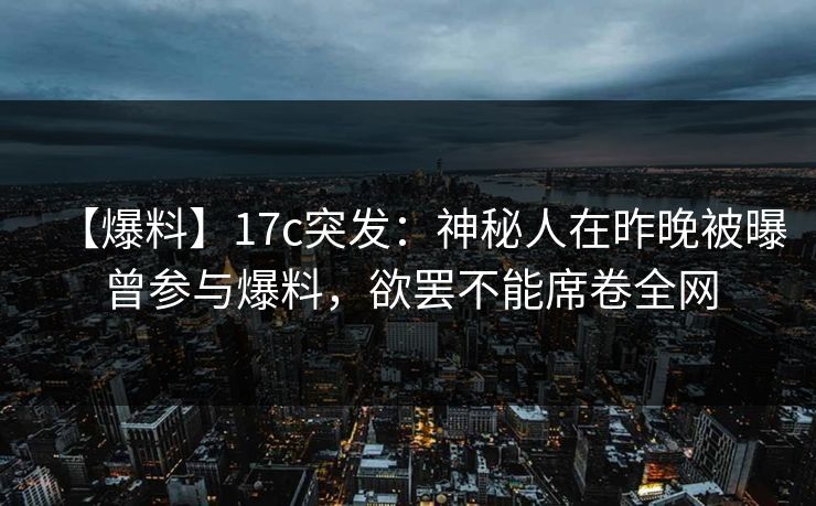 【爆料】17c突发:神秘人在昨晚被曝曾参与爆料,欲罢不能席卷全网