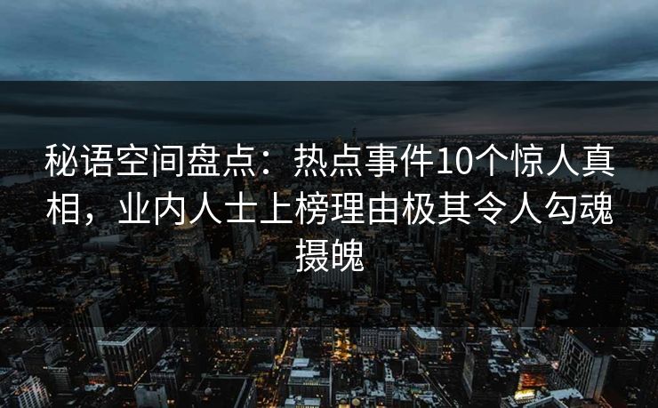 秘语空间盘点：热点事件10个惊人真相，业内人士上榜理由极其令人勾魂摄魄