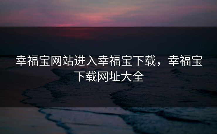 幸福宝网站进入幸福宝下载，幸福宝下载网址大全