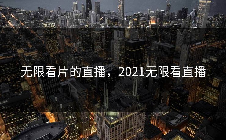 无限看片的直播,2021无限看直播