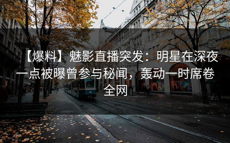 【爆料】魅影直播突发:明星在深夜一点被曝曾参与秘闻,轰动一时席卷全网