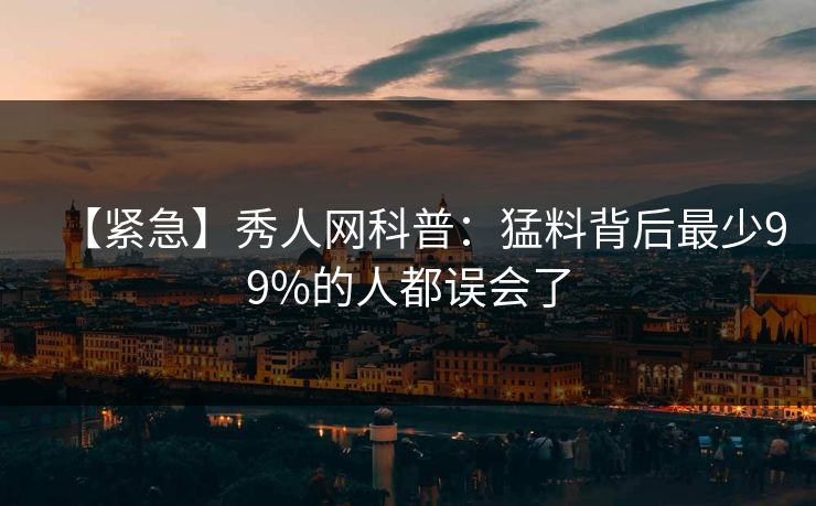 【紧急】秀人网科普:猛料背后最少99%的人都误会了