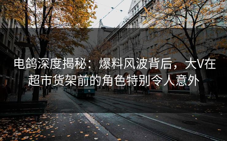 电鸽深度揭秘:爆料风波背后,大V在超市货架前的角色特别令人意外 电鸽深度揭秘:爆料风波背后,大V在超市货架前的角色特别令人意外