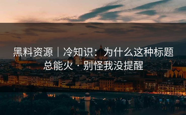黑料资源|冷知识:为什么这种标题总能火 · 别怪我没提醒