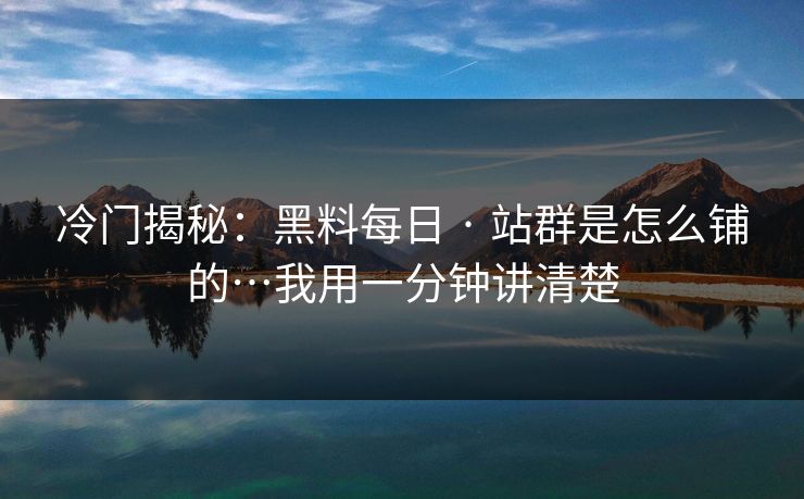 冷门揭秘:黑料每日 · 站群是怎么铺的…我用一分钟讲清楚 冷门揭秘:黑料每日 · 站群是怎么铺的…我用一分钟讲清楚