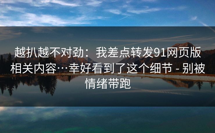 越扒越不对劲:我差点转发91网页版相关内容…幸好看到了这个细节 - 别被情绪带跑