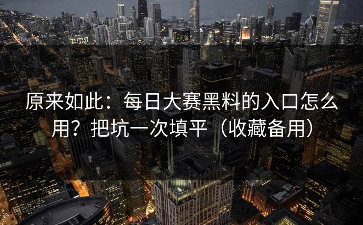 原来如此:每日大赛黑料的入口怎么用?把坑一次填平(收藏备用)