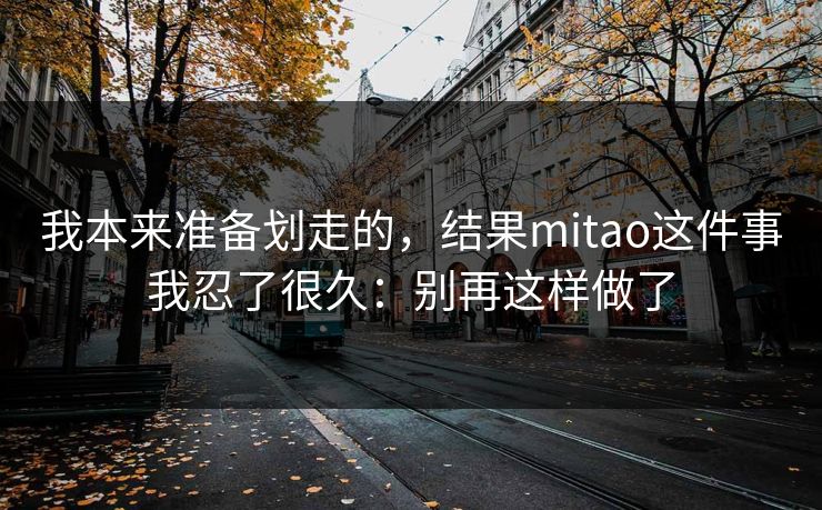我本来准备划走的,结果mitao这件事我忍了很久:别再这样做了