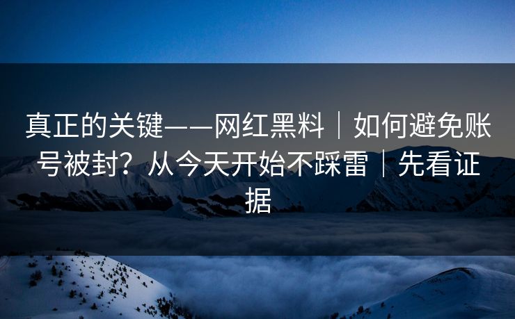 真正的关键——网红黑料|如何避免账号被封?从今天开始不踩雷|先看证据
