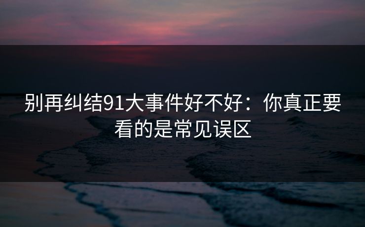 别再纠结91大事件好不好:你真正要看的是常见误区 别再纠结91大事件好不好:你真正要看的是常见误区