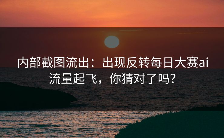 内部截图流出:出现反转每日大赛ai流量起飞,你猜对了吗? 内部截图流出:出现反转每日大赛ai流量起飞,你猜对了吗?