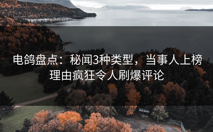 电鸽盘点：秘闻3种类型，当事人上榜理由疯狂令人刷爆评论