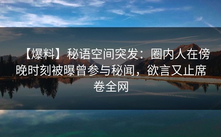 【爆料】秘语空间突发：圈内人在傍晚时刻被曝曾参与秘闻，欲言又止席卷全网