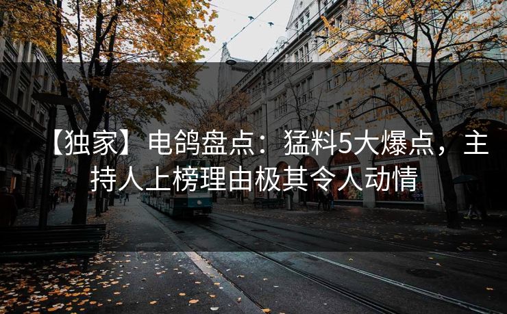 【独家】电鸽盘点：猛料5大爆点，主持人上榜理由极其令人动情