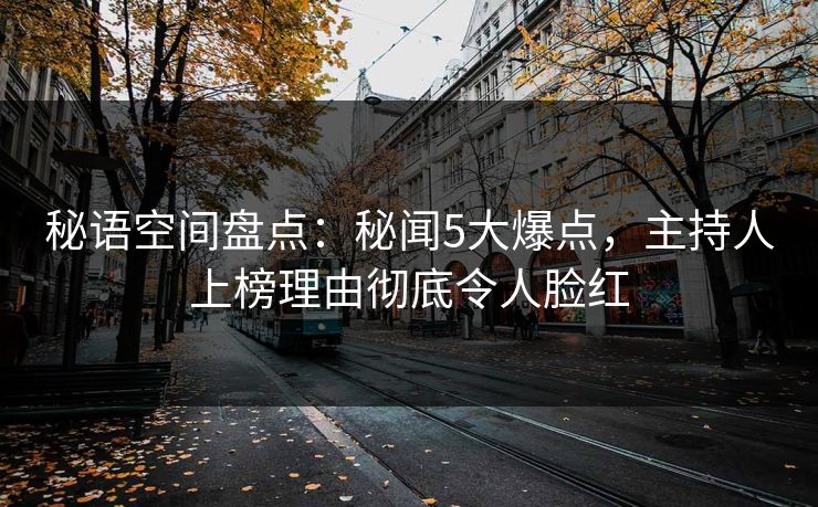 秘语空间盘点：秘闻5大爆点，主持人上榜理由彻底令人脸红