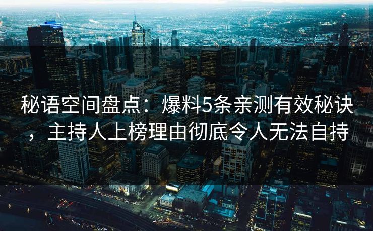 秘语空间盘点：爆料5条亲测有效秘诀，主持人上榜理由彻底令人无法自持