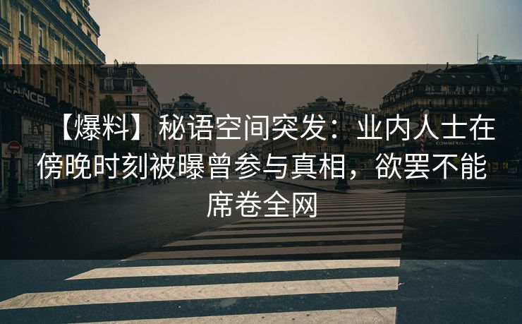 【爆料】秘语空间突发：业内人士在傍晚时刻被曝曾参与真相，欲罢不能席卷全网