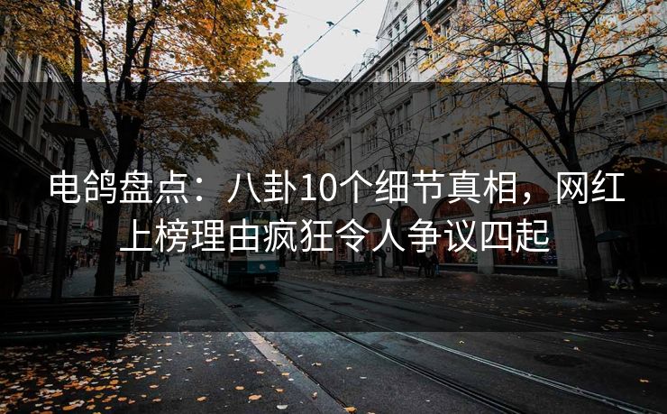 电鸽盘点:八卦10个细节真相,网红上榜理由疯狂令人争议四起 电鸽盘点:八卦10个细节真相,网红上榜理由疯狂令人争议四起