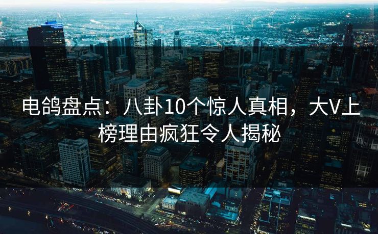 电鸽盘点：八卦10个惊人真相，大V上榜理由疯狂令人揭秘