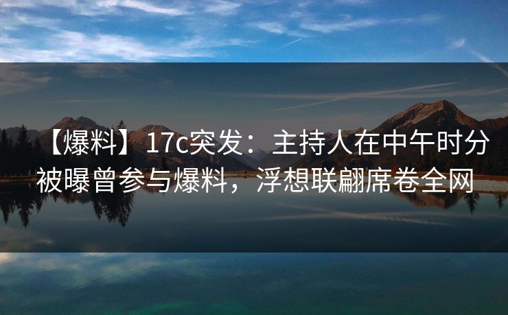 【爆料】17c突发：主持人在中午时分被曝曾参与爆料，浮想联翩席卷全网