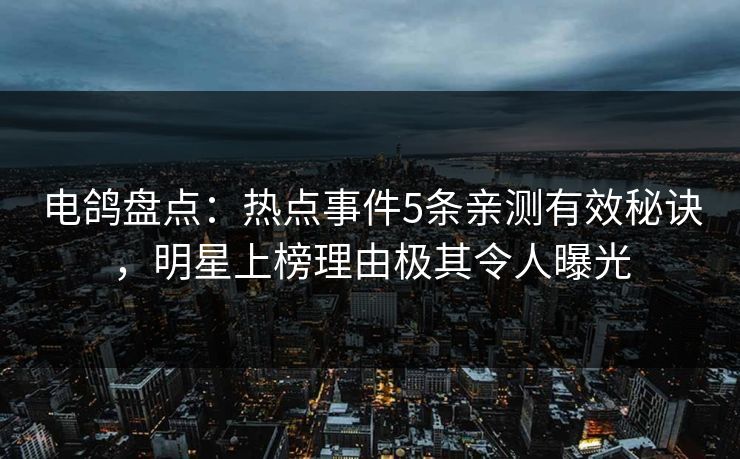 电鸽盘点：热点事件5条亲测有效秘诀，明星上榜理由极其令人曝光