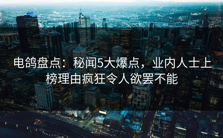 电鸽盘点：秘闻5大爆点，业内人士上榜理由疯狂令人欲罢不能