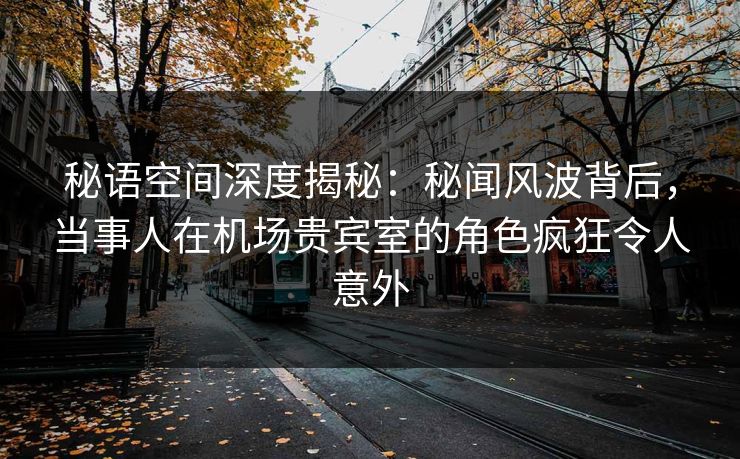 秘语空间深度揭秘：秘闻风波背后，当事人在机场贵宾室的角色疯狂令人意外
